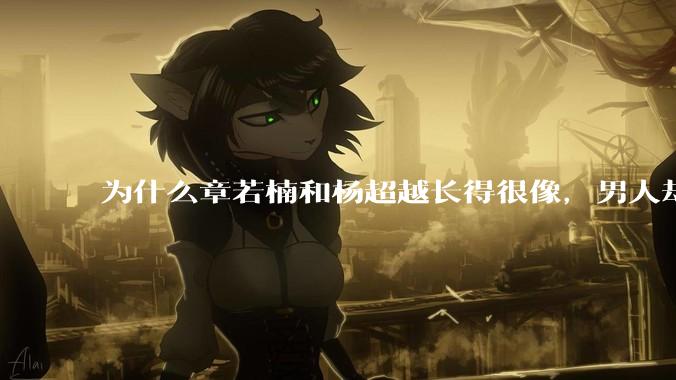 为什么章若楠和杨超越长得很像,男人却更喜欢章若楠,认为有女人味,而觉得杨超越像小女孩?