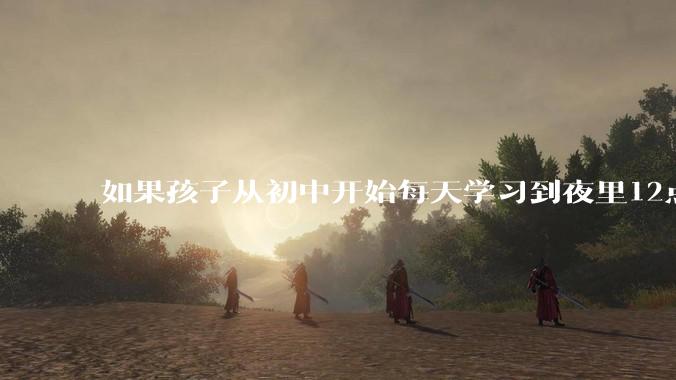 如果孩子从初中开始每天学习到夜里12点,早上六点起床,将来有可能考上985,你支持吗?