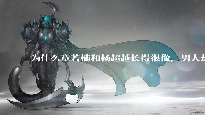 为什么章若楠和杨超越长得很像,男人却更喜欢章若楠,认为有女人味,而觉得杨超越像小女孩?